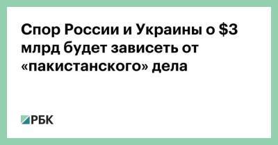 Спор России и Украины о $3 млрд будет зависеть от «пакистанского» дела