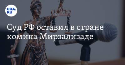 Суд РФ оставил в стране комика Мирзализаде
