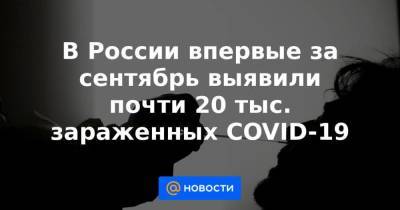 В России впервые за сентябрь выявили почти 20 тыс. зараженных COVID-19