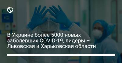 В Украине более 5000 новых заболевших COVID-19, лидеры – Львовская и Харьковская области