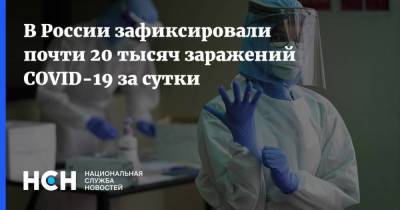 В России зафиксировали почти 20 тысяч заражений COVID-19 за сутки