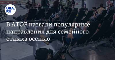 В АТОР назвали популярные направления для семейного отдыха осенью