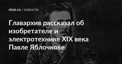 Главархив рассказал об изобретателе и электротехнике XIX века Павле Яблочкове