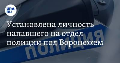 Установлена личность напавшего на отдел полиции под Воронежем