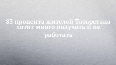 83 процента жителей Татарстана хотят много получать и не работать