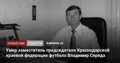 Умер заместитель председателя Краснодарской краевой федерации футбола Владимир Середа