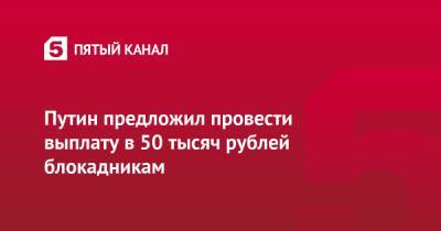 Путин предложил провести выплату в 50 тысяч рублей блокадникам