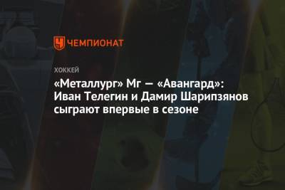 «Металлург» Мг — «Авангард»: Иван Телегин и Дамир Шарипзянов сыграют впервые в сезоне