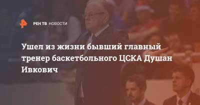Ушел из жизни бывший главный тренер баскетбольного ЦСКА Душан Ивкович - ren.tv - Москва - Россия - Турция - Сербия - Белград - Югославия