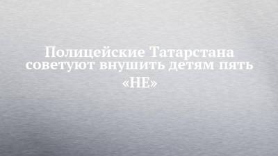 Полицейские Татарстана советуют внушить детям пять «НЕ»