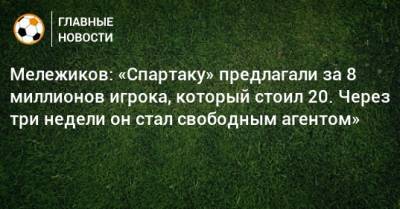 Мележиков: «Спартаку» предлагали за 8 миллионов игрока, который стоил 20. Через три недели он стал свободным агентом»