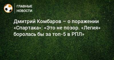 Дмитрий Комбаров – о поражении «Спартака»: «Это не позор. «Легия» боролась бы за топ-5 в РПЛ»