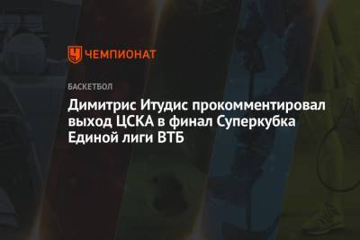 Димитрис Итудис прокомментировал выход ЦСКА в финал Суперкубка Единой лиги ВТБ