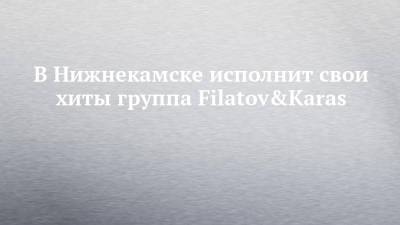 В Нижнекамске исполнит свои хиты группа Filatov&Karas
