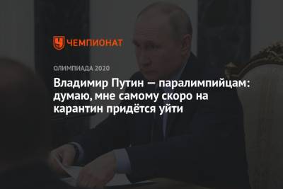 Владимир Путин – паралимпийцам: думаю, мне самому скоро на карантин придётся уйти