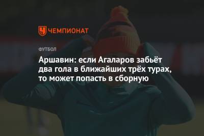 Аршавин: если Агаларов забьёт 2 гола в ближайших 3 турах, то может попасть в сборную