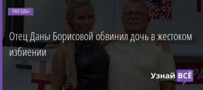 Отец Даны Борисовой обвинил дочь в жестоком избиении