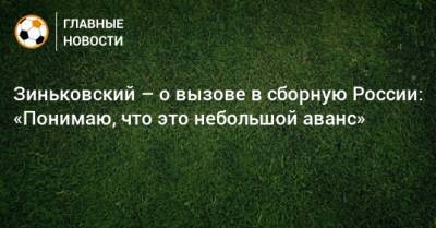 Зиньковский – о вызове в сборную России: «Понимаю, что это небольшой аванс»