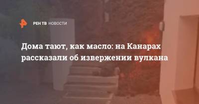 Дома таят как масло: на Канарах рассказали об извержении вулкана