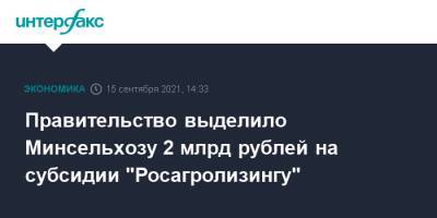 Правительство выделило Минсельхозу 2 млрд рублей на субсидии "Росагролизингу"