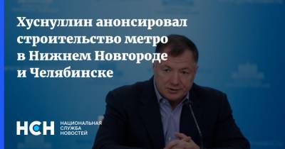 Хуснуллин анонсировал строительство метро в Нижнем Новгороде и Челябинске