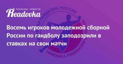 Восемь игроков молодежной сборной России по гандболу заподозрили в ставках на свои матчи