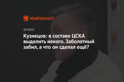 Кузнецов: в составе ЦСКА выделить некого. Заболотный забил, а что он сделал ещё?