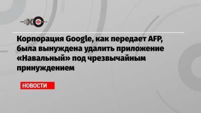 Корпорация Google, как передает AFP, была вынуждена удалить приложение «Навальный» под чрезвычайным принуждением