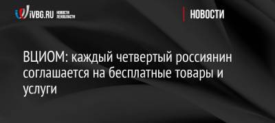 ВЦИОМ: каждый четвертый россиянин соглашается на бесплатные товары и услуги - ivbg.ru - Украина