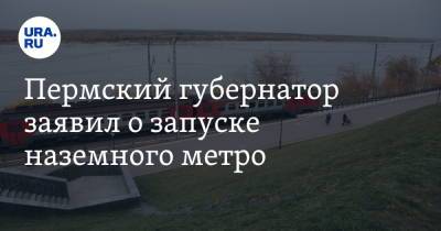Пермский губернатор заявил о запуске наземного метро