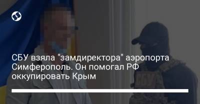 СБУ взяла "замдиректора" аэропорта Симферополь. Он помогал РФ оккупировать Крым