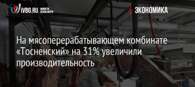 На мясоперерабатывающем комбинате «Тосненский» на 31% увеличили производительность