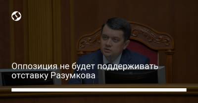 Оппозиция не будет поддерживать отставку Разумкова
