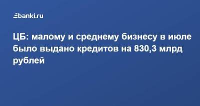 ЦБ: малому и среднему бизнесу в июле было выдано кредитов на 830,3 млрд рублей