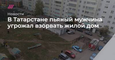 В Татарстане пьяный мужчина угрожал взорвать жилой дом