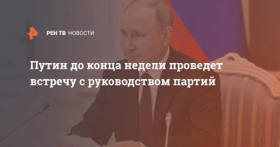 Путин до конца недели проведет встречу с руководством партий