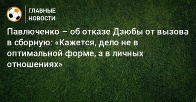 Павлюченко – об отказе Дзюбы от вызова в сборную: «Кажется, дело не в оптимальной форме, а в личных отношениях»