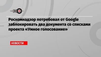 Роскомнадзор потребовал от Google заблокировать два документа со списками проекта «Умное голосование»