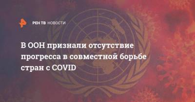 В ООН признали отсутствие прогресса в совместной борьбе стран с COVID