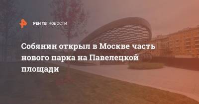 Собянин открыл в Москве часть нового парка на Павелецкой площади