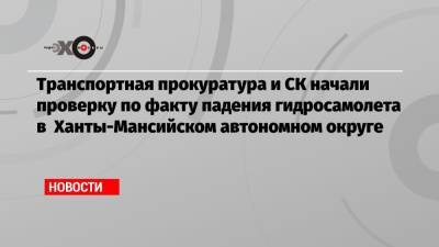 Транспортная прокуратура и СК начали проверку по факту падения гидросамолета в Ханты-Мансийском автономном округе