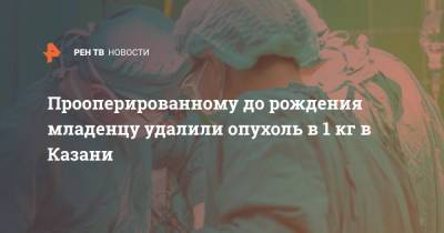 Прооперированному до рождения младенцу удалили опухоль в 1 кг в Казани