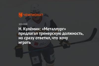 Н. Кулёмин: «Металлург» предлагал тренерскую должность, но сразу ответил, что хочу играть