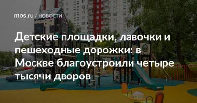 Детские площадки, лавочки и пешеходные дорожки: в Москве благоустроили четыре тысячи дворов