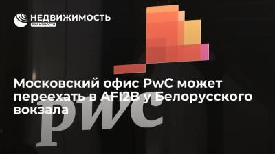 Московский офис PwC может переехать в AFI2B у Белорусского вокзала