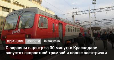 С окраины в центр за 30 минут: в Краснодаре запустят скоростной трамвай и новые электрички