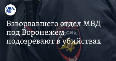 Взорвавшего отдел МВД под Воронежем подозревают в убийствах