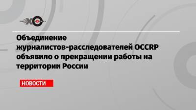 Объединение журналистов-расследователей OCCRP объявило о прекращении работы на территории России
