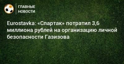 Eurostavka: «Спартак» потратил 3,6 миллиона рублей на организацию личной безопасности Газизова