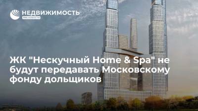ЖК "Нескучный Home & Spa" не будут передавать Московскому фонду дольщиков